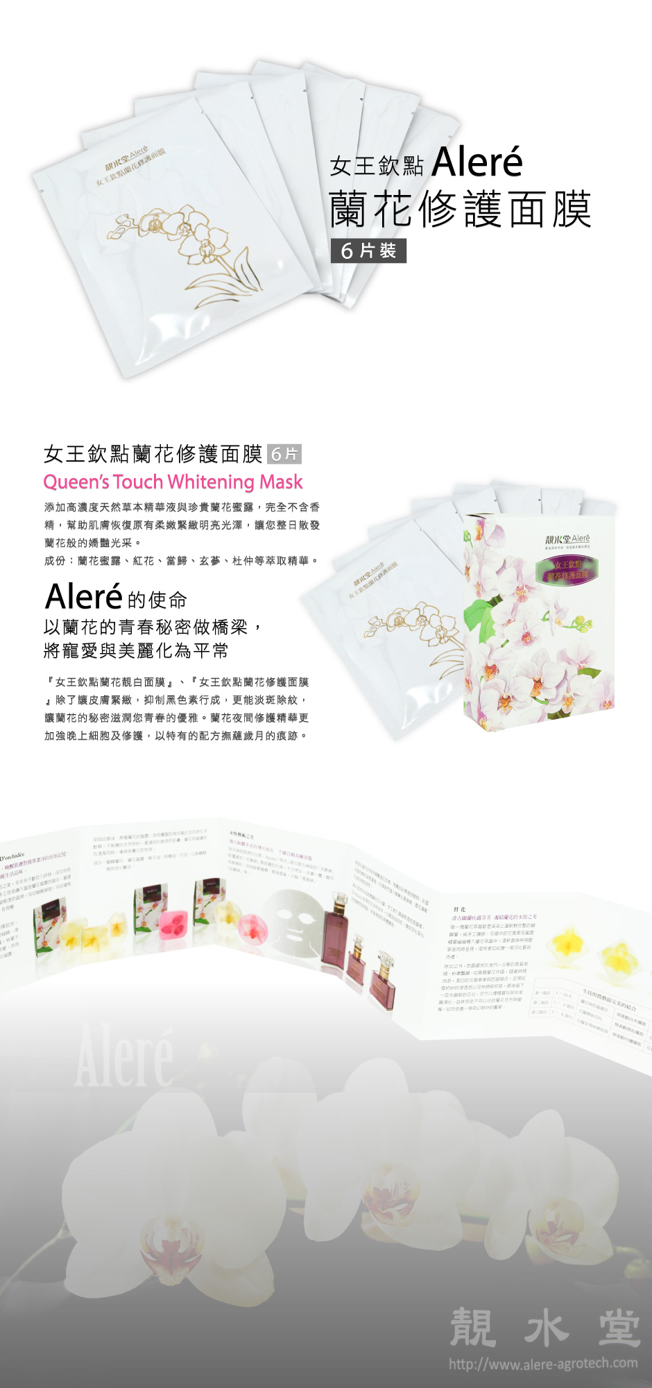 【女王欽點蘭花修護面膜】Queen’s Touch Whitening Mask                  6片 添加高濃度天然草本精華液與珍貴蘭花蜜露，完全不含香精，幫助肌膚恢復原有柔嫩緊緻明亮光澤，讓您整日散發蘭花般的嬌豔光采。 成份：蘭花蜜露、紅花、當歸、玄蔘、杜仲等萃取精華。   Aleré的使命： 以蘭花的青春秘密做橋梁，將寵愛與美麗化為平常     『女王欽點蘭花靚白面膜』、 『女王欽點蘭花修護面膜』除了讓皮膚緊緻，抑制黑色素行成，更能淡斑除紋，讓蘭花的秘密滋潤您青春的優雅。蘭花夜間修護精華更加強晚上細胞及修護，以特有的配方撫蘊歲月的痕跡。